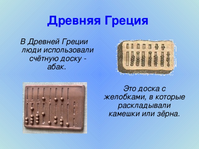 Древняя Греция В Древней Греции люди использовали счётную доску - абак. Это доска с желобками, в которые раскладывали камешки или зёрна.