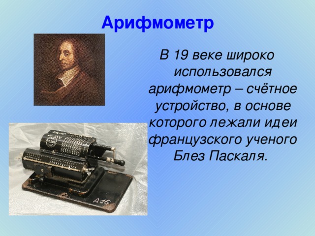 Арифмометр В 19 веке широко использовался арифмометр – счётное устройство, в основе которого лежали идеи французского ученого Блез Паскаля.