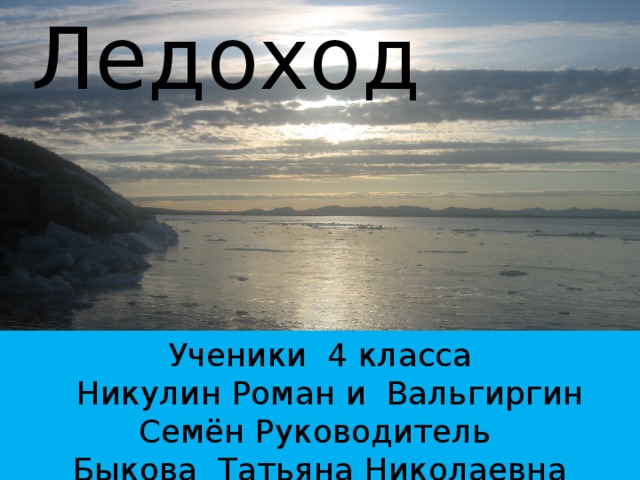 Ледоход Ученики 4 класса  Никулин Роман и Вальгиргин Семён Руководитель Быкова Татьяна Николаевна