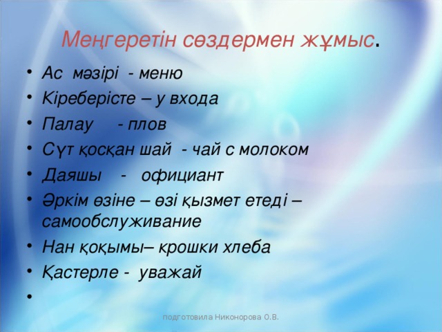 Меңгеретін сөздермен жұмыс . Ас мәзірі - меню Кіреберісте – у входа Палау - плов Сүт қосқан шай - чай с молоком Даяшы - официант Әркім өзіне – өзі қызмет етеді – самообслуживание Нан қоқымы– крошки хлеба Қастерле - уважай подготовила Никонорова О.В.