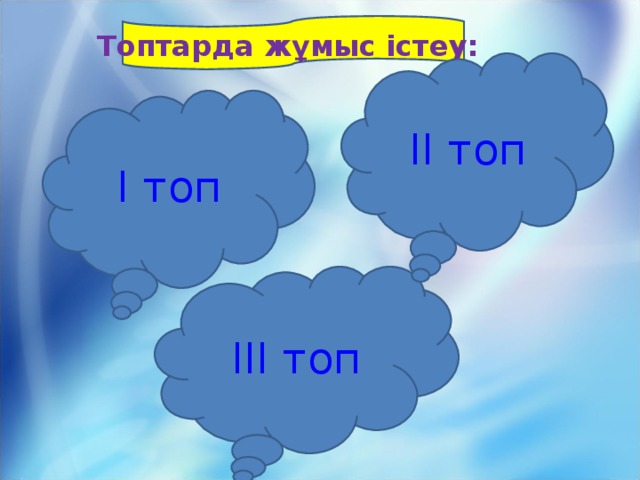 Топтарда жұмыс істеу: II топ I топ III топ