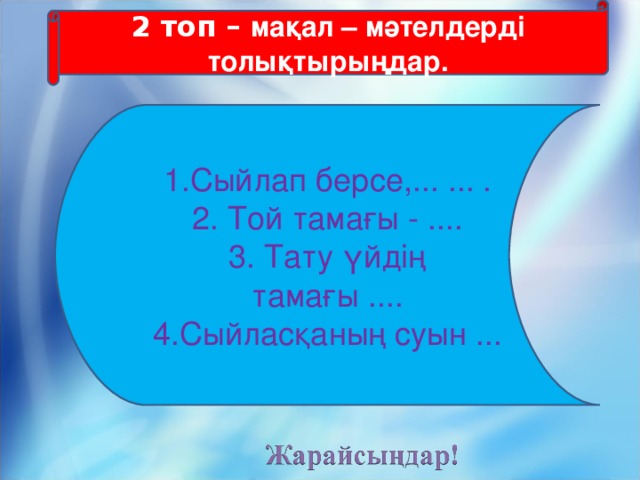 2 топ – мақал – мәтелдерді толықтырыңдар. 1.Сыйлап берсе,... ... . 2. Той тамағы - .... 3. Тату үйдің тамағы .... 4.Сыйласқаның суын ...