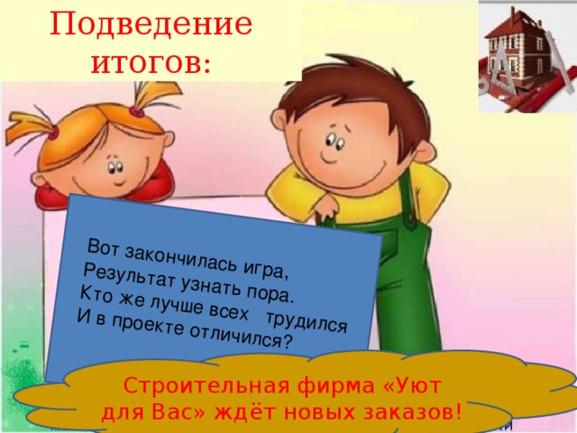 Подведение итогов:  Вот закончилась игра,  Результат узнать пора.  Кто же лучше всех трудился  И в проекте отличился? Строительная фирма «Уют для Вас» ждёт новых заказов!