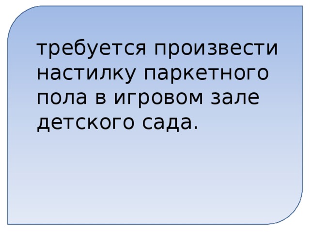 требуется произвести настилку паркетного пола в игровом зале детского сада.