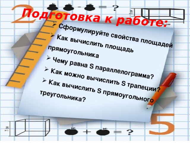 Подготовка к работе:  Сформулируйте свойства площадей  Как вычислить площадь прямоугольника  Чему равна S параллелограмма?  Как можно вычислить S трапеции?  Как вычислить S прямоугольного треугольника?