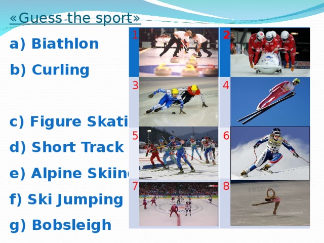 « Guess the sport » a) Biathlon b) Curling c) Figure Skating d) Short Track e) Alpine Skiing f) Ski Jumping g) Bobsleigh h) Hockey 1 2 3 4 5 6 7 8