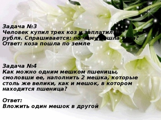 Задача №3  Человек купил трех коз и заплатил 3 рубля. Спрашивается: по чему пошла коза?  Ответ: коза пошла по земле