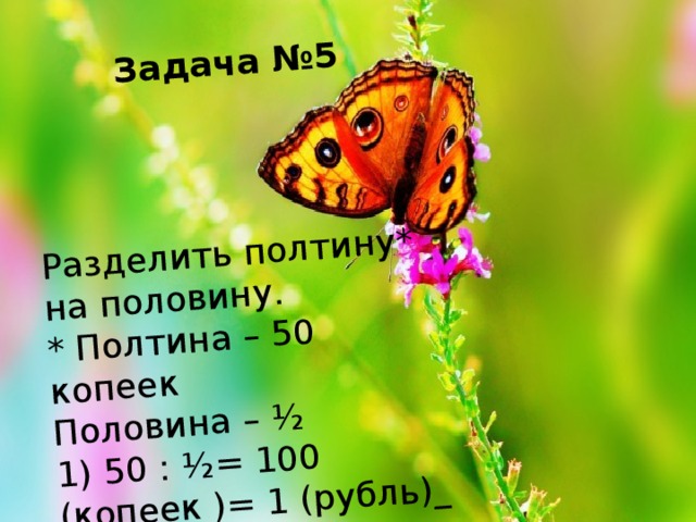 Задача №5    Разделить полтину* на половину.  * Полтина – 50 копеек  Половина – ½  1) 50 : ½= 100 (копеек )= 1 (рубль)_  Ответ: 1 рубль