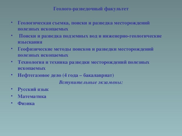 Геолого-разведочный факультет  Геологическая съемка, поиски и разведка месторождений полезных ископаемых  Поиски и разведка подземных вод и инженерно-геологические изыскания Геофизические методы поисков и разведки месторождений полезных ископаемых Технология и техника разведки месторождений полезных ископаемых Нефтегазовое дело (4 года – бакалавриат) Вступительные экзамены: