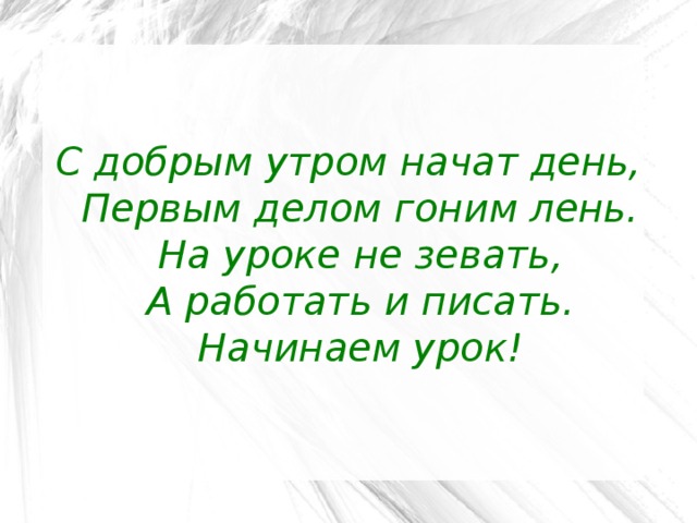 С добрым утром начат день,  Первым делом гоним лень.  На уроке не зевать,  А работать и писать.  Начинаем урок!