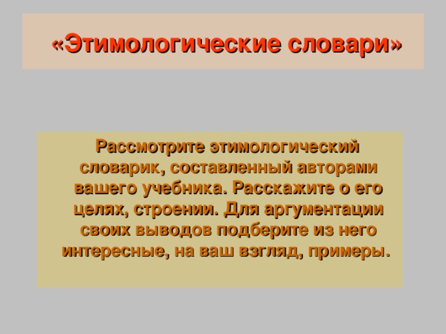 «Этимологические словари»  Рассмотрите этимологический словарик, составленный авторами вашего учебника. Расскажите о его целях, строении. Для аргументации своих выводов подберите из него интересные, на ваш взгляд, примеры.