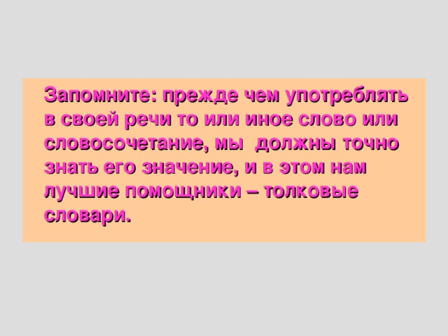 Запомните: прежде чем употреблять в своей речи то или иное слово или словосочетание, мы должны точно знать его значение, и в этом нам лучшие помощники – толковые словари.