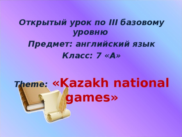 Открытый урок по III базовому уровню Предмет: английский язык Класс: 7 «А» Theme :  « Kazakh national games »