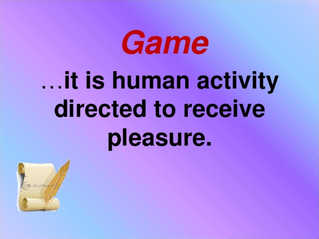 Game … it is human activity directed to receive pleasure.