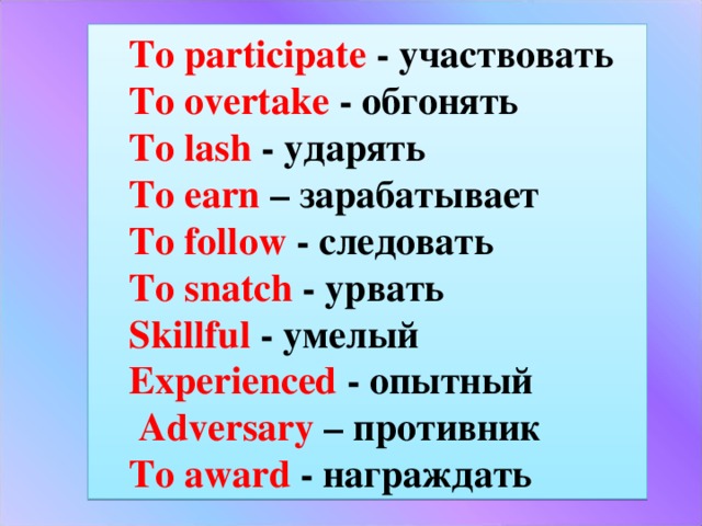 To participate  - участвовать To overtake  - обгонять To lash - ударять To earn – зарабатывает To follow - следовать To snatch - урвать Skillful - умелый Experienced - опытный  Adversary – противник To award  - награждать