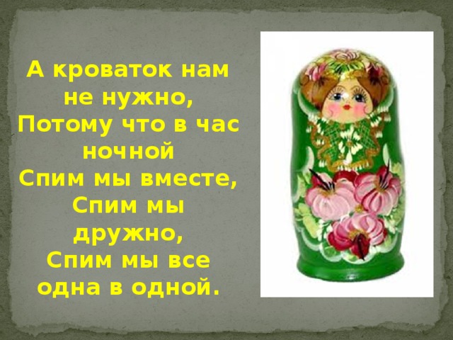 А кроваток нам не нужно, Потому что в час ночной Спим мы вместе, Спим мы дружно, Спим мы все одна в одной.