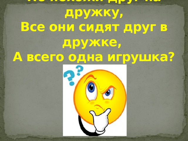 Ростом разные подружки,  Но похожи друг на дружку,  Все они сидят друг в дружке,  А всего одна игрушка?