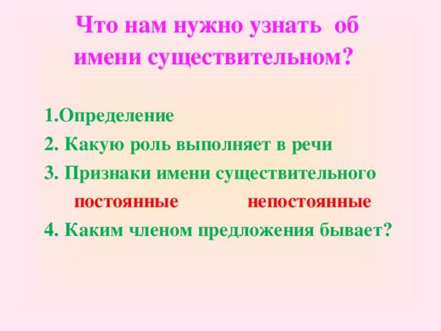 Что нам нужно узнать об имени существительном?  1.Определение 2. Какую роль выполняет в речи 3. Признаки имени существительного  постоянные непостоянные 4. Каким членом предложения бывает?