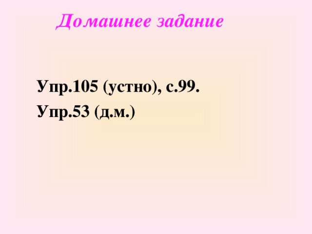 Домашнее задание Упр.105 (устно), с.99. Упр.53 (д.м.)