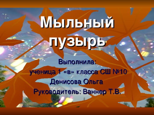 Мыльный пузырь Выполнила:  ученица 1 «в» класса СШ №10 Денисова Ольга Руководитель: Ваннер Т.В.