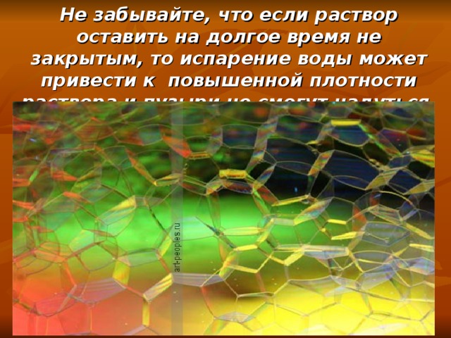 Не забывайте, что если раствор оставить на долгое время не закрытым, то испарение воды может привести к повышенной плотности раствора и пузыри не смогут надуться.