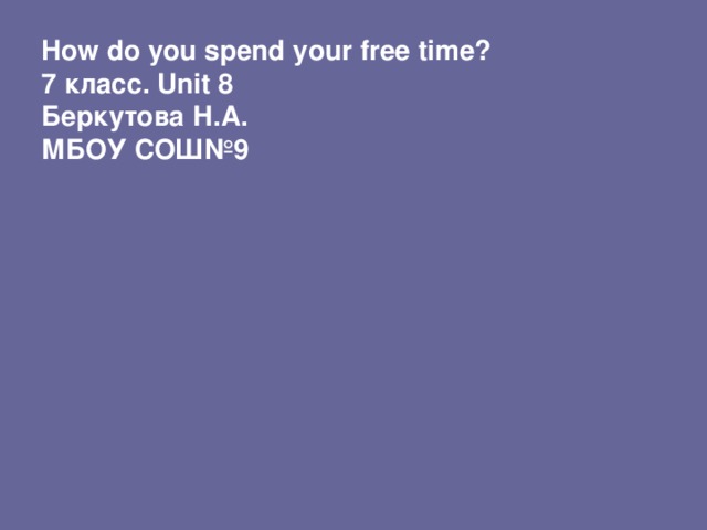 How do you spend your free time? 7 класс. Unit 8 Беркутова Н.А. МБОУ СОШ№9
