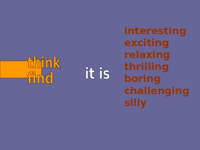 interesting exciting relaxing thrilling boring challenging silly