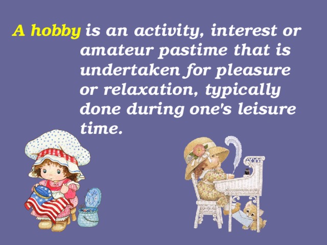 A hobby  is an activity, interest or  amateur pastime that is  undertaken for pleasure  or relaxation, typically  done during one's leisure  time.