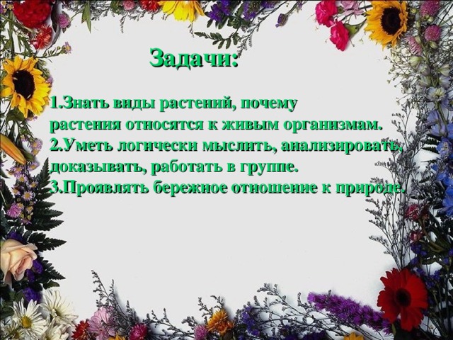 Задачи:   1.Знать виды растений, почему растения относятся к живым организмам. 2.Уметь логически мыслить, анализировать, доказывать, работать в группе. 3.Проявлять бережное отношение к природе.