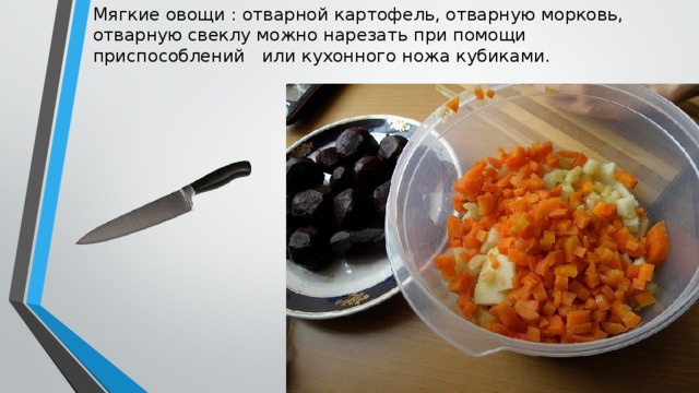 Мягкие овощи : отварной картофель, отварную морковь, отварную свеклу можно нарезать при помощи приспособлений или кухонного ножа кубиками.