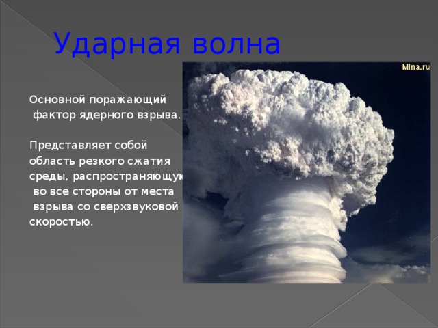 Ударная  волна Основной поражающий  фактор ядерного взрыва. Представляет собой область резкого сжатия среды, распространяющуюся  во все стороны от места  взрыва со сверхзвуковой скоростью.