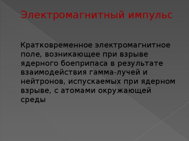 Электромагнитный импульс  Кратковременное электромагнитное поле, возникающее при взрыве ядерного боеприпаса в результате взаимодействия гамма-лучей и нейтронов, испускаемых при ядерном взрыве, с атомами окружающей среды .