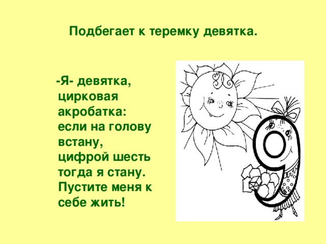 Подбегает к теремку девятка.  -Я- девятка, цирковая акробатка: если на голову встану, цифрой шесть тогда я стану. Пустите меня к себе жить!