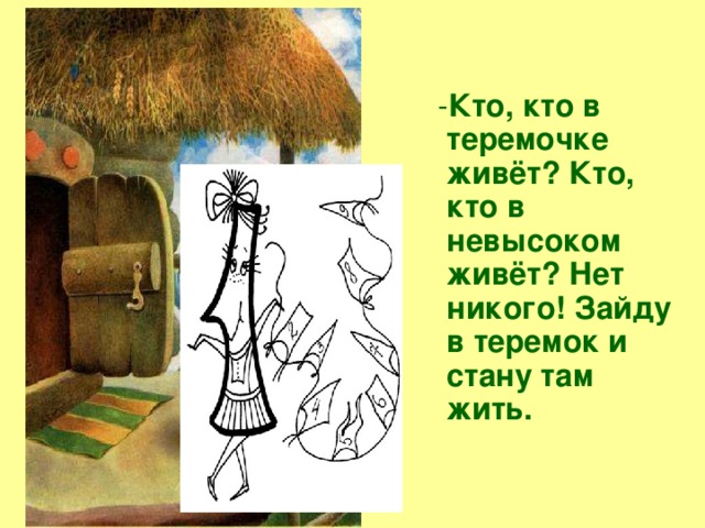 - Кто, кто в теремочке живёт? Кто, кто в невысоком живёт? Нет никого! Зайду в теремок и стану там жить.