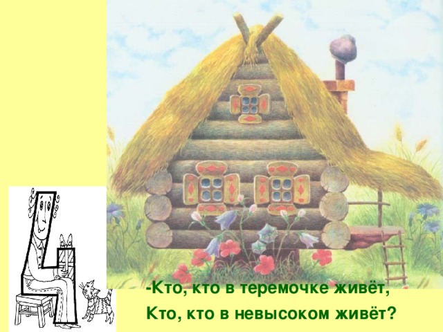 -Кто, кто в теремочке живёт, Кто, кто в невысоком живёт?