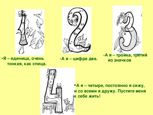 -А я – тройка, третий из значков - Я – единица, очень тонкая, как спица. -А я – цифра два.  - А я – четыре, постоянно я сижу, и со всеми я дружу. Пустите меня к себе жить!