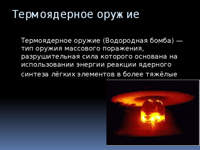 Термоядерное оружие  Термоядерное оружие (Водородная бомба) — тип оружия массового поражения, разрушительная сила которого основана на использовании энергии реакции ядерного синтеза лёгких элементов в более тяжёлые