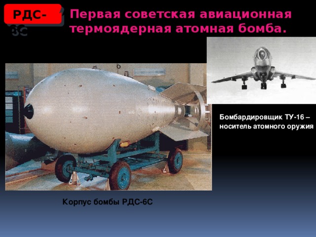 Первая советская авиационная термоядерная атомная бомба.  РДС-6С Бомбардировщик ТУ-16 – носитель атомного оружия  Корпус бомбы РДС-6С