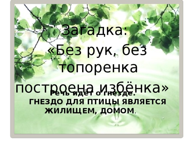 Загадка: «Без рук, без топоренка построена избёнка»  Речь идёт о гнезде. ГНЕЗДО ДЛЯ ПТИЦЫ ЯВЛЯЕТСЯ  ЖИЛИЩЕМ, ДОМОМ .