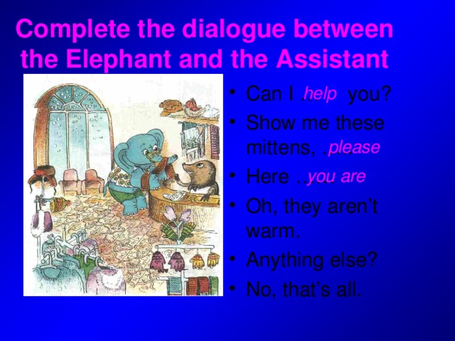 Complete the dialogue between the Elephant and the Assistant Can I … you? Show me these mittens, ….. Here …… Oh, they aren’t warm. Anything else? No, that’s all. help please you are