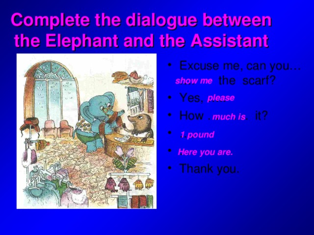 Complete the dialogue between the Elephant and the Assistant Excuse me, can you… …. the scarf? Yes, ….. How … …. it? … . … . Thank you.   show me please much is 1 pound Here you are.