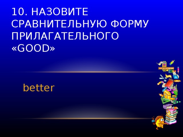 10. Назовите сравнительную форму прилагательного «good» better