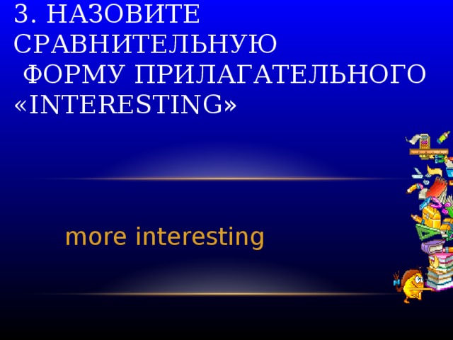 3. Назовите сравнительную  форму прилагательного «interesting » more interesting