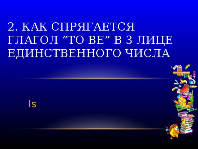 2. Как спрягается глагол “to be” в 3 лице единственного числа Is