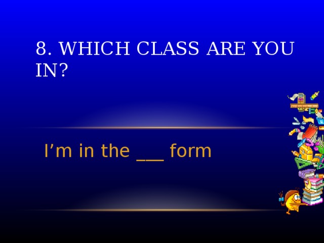 8. Which class are you in? I’m in the ___ form