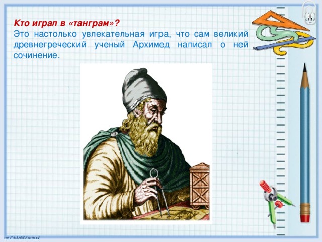 Кто играл в «танграм»? Это настолько увлекательная игра, что сам великий древнегреческий ученый Архимед написал о ней сочинение.