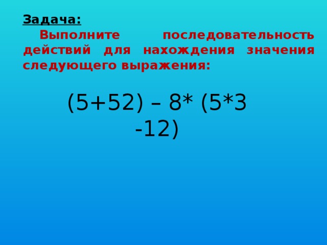 Задача:  Выполните последовательность действий для нахождения значения следующего выражения: (5+52) – 8* (5*3 -12)