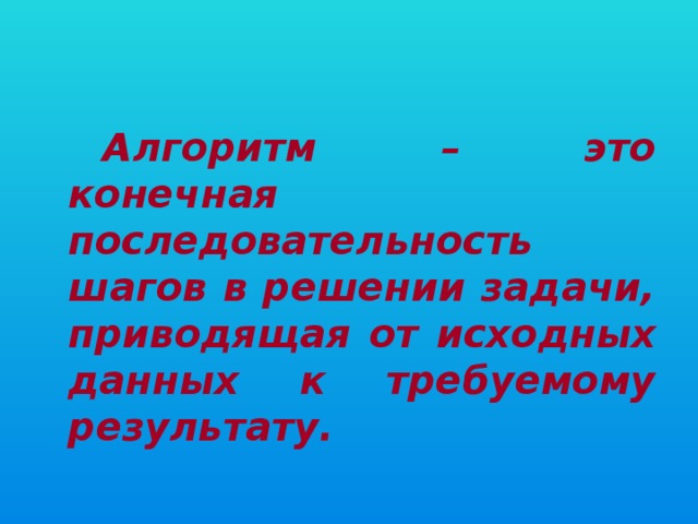 Алгоритм – это конечная последовательность шагов в решении задачи, приводящая от исходных данных к требуемому результату.