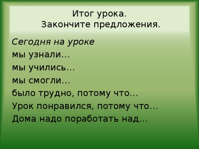 Итог урока.  Закончите предложения. Сегодня на уроке мы узнали… мы учились… мы смогли… было трудно, потому что… Урок понравился, потому что… Дома надо поработать над…