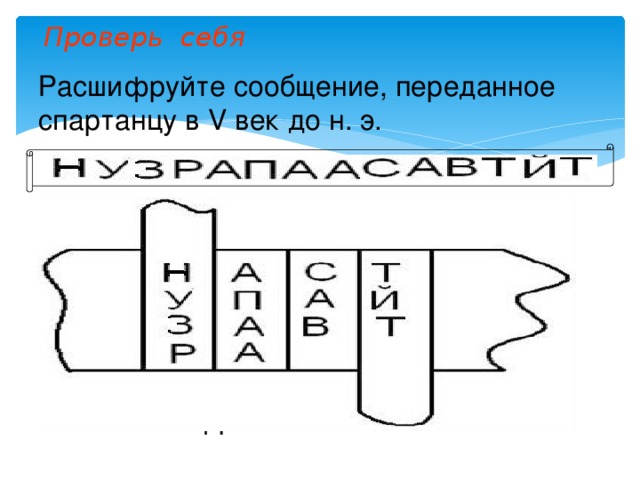 Проверь себя Расшифруйте сообщение, переданное спартанцу в V век до н. э. Алгоритм шифрования: на жезл наматывают ленту и пишут открытый текст вдоль палочки по намотанной ленте. На смотанной ленте получается шифротекст — удобно и быстро. Толщина жезла и алфавит являются ключом шифра.